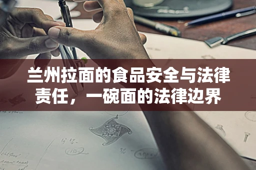 兰州拉面的食品安全与法律责任，一碗面的法律边界