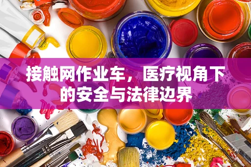 接触网作业车，医疗视角下的安全与法律边界