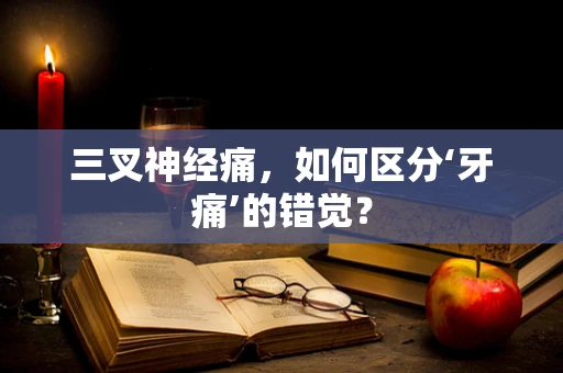 三叉神经痛，如何区分‘牙痛’的错觉？