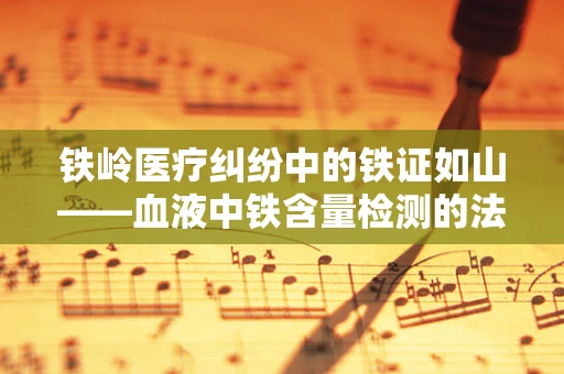 铁岭医疗纠纷中的铁证如山——血液中铁含量检测的法医学意义