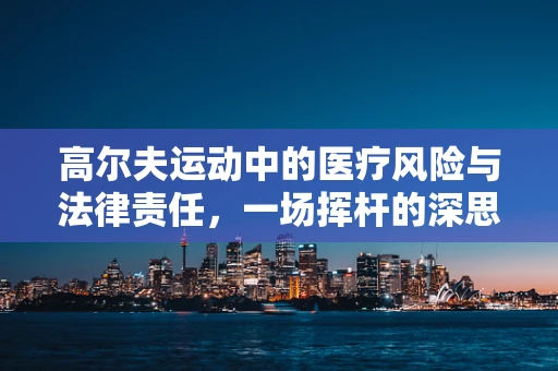 高尔夫运动中的医疗风险与法律责任，一场挥杆的深思