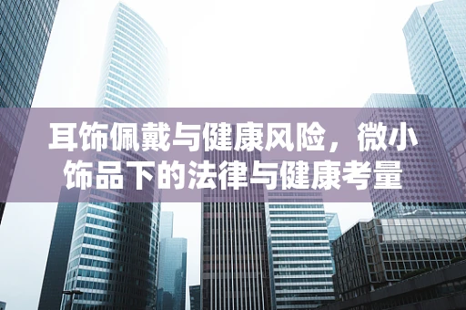 耳饰佩戴与健康风险，微小饰品下的法律与健康考量