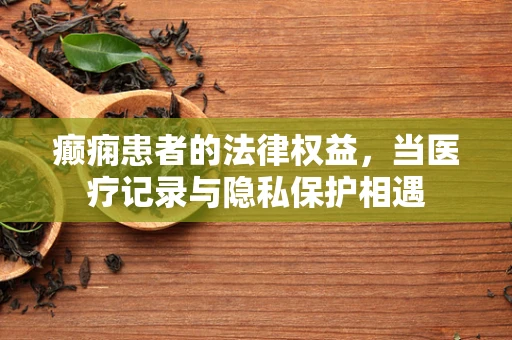 癫痫患者的法律权益，当医疗记录与隐私保护相遇