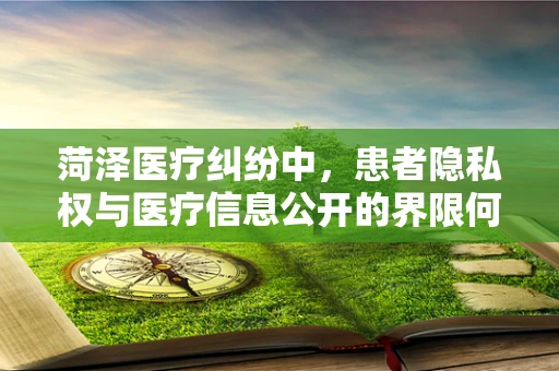 菏泽医疗纠纷中，患者隐私权与医疗信息公开的界限何在？