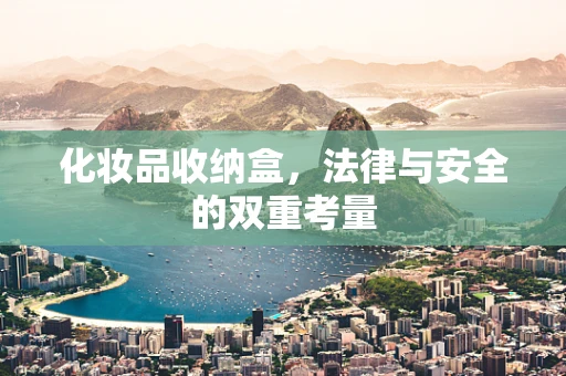 化妆品收纳盒，法律与安全的双重考量