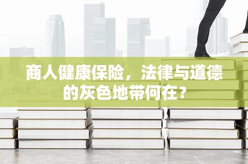 商人健康保险，法律与道德的灰色地带何在？