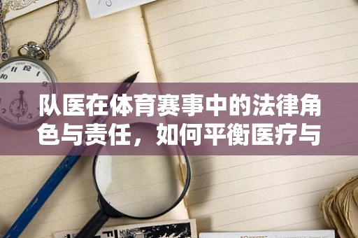 队医在体育赛事中的法律角色与责任，如何平衡医疗与竞技？