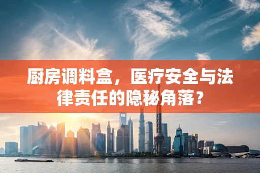 厨房调料盒，医疗安全与法律责任的隐秘角落？
