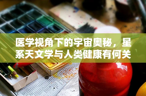 医学视角下的宇宙奥秘，星系天文学与人类健康有何关联？