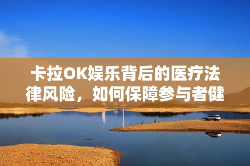 卡拉OK娱乐背后的医疗法律风险，如何保障参与者健康与安全？