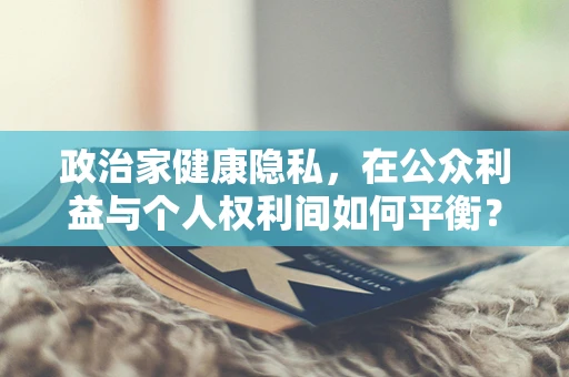 政治家健康隐私，在公众利益与个人权利间如何平衡？