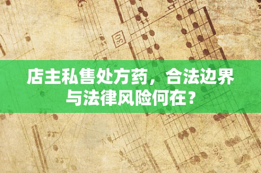 店主私售处方药，合法边界与法律风险何在？