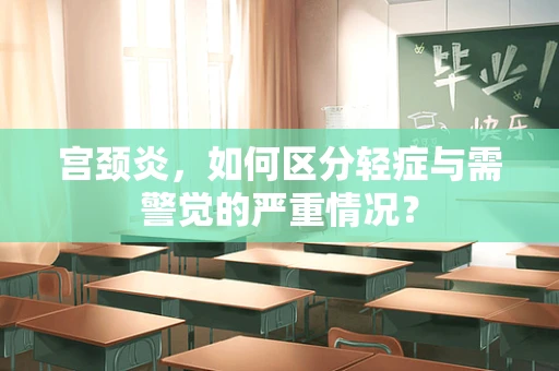 宫颈炎，如何区分轻症与需警觉的严重情况？