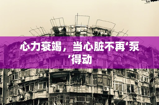 心力衰竭，当心脏不再‘泵’得动