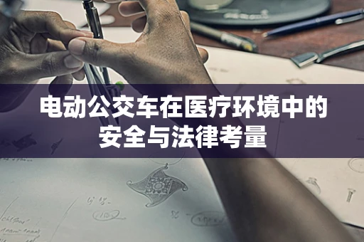 电动公交车在医疗环境中的安全与法律考量