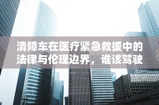 清障车在医疗紧急救援中的法律与伦理边界，谁该驾驶？