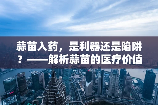 蒜苗入药，是利器还是陷阱？——解析蒜苗的医疗价值与法律边界