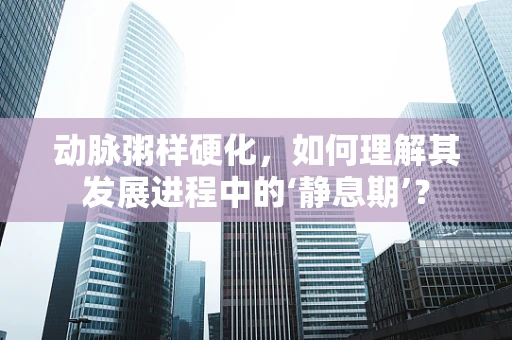 动脉粥样硬化，如何理解其发展进程中的‘静息期’？
