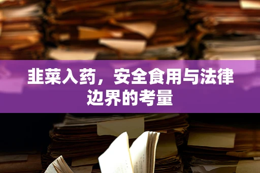 韭菜入药，安全食用与法律边界的考量