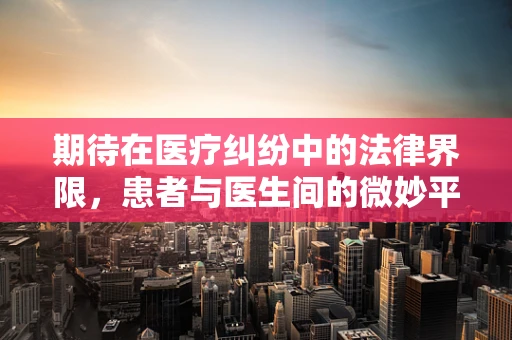期待在医疗纠纷中的法律界限，患者与医生间的微妙平衡