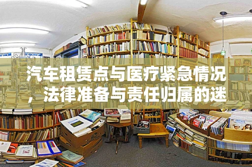 汽车租赁点与医疗紧急情况，法律准备与责任归属的迷思