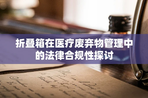 折叠箱在医疗废弃物管理中的法律合规性探讨