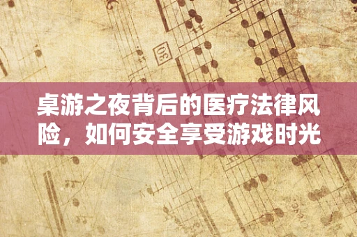 桌游之夜背后的医疗法律风险，如何安全享受游戏时光？