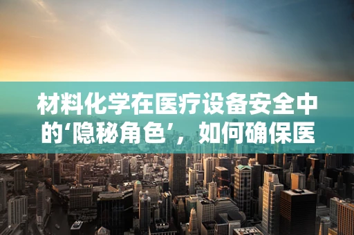 材料化学在医疗设备安全中的‘隐秘角色’，如何确保医用材料无害且高效？