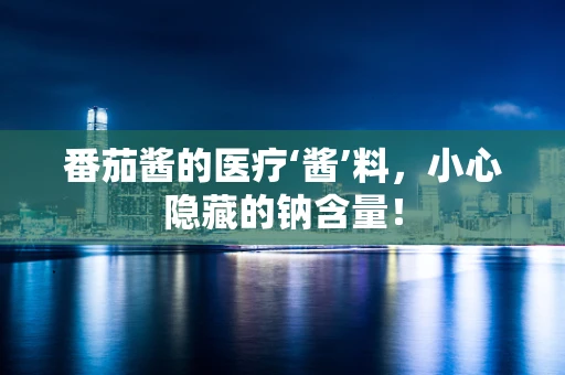 番茄酱的医疗‘酱’料，小心隐藏的钠含量！