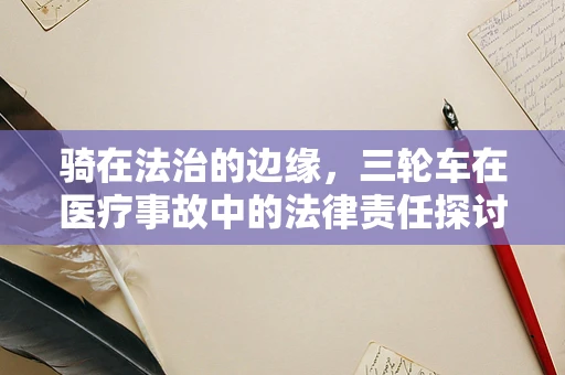 骑在法治的边缘，三轮车在医疗事故中的法律责任探讨