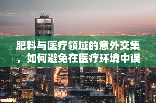 肥料与医疗领域的意外交集，如何避免在医疗环境中误用？