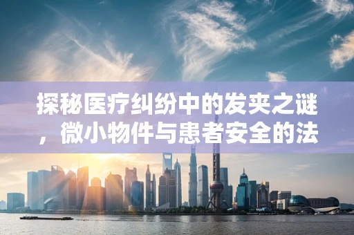 探秘医疗纠纷中的发夹之谜，微小物件与患者安全的法律边界