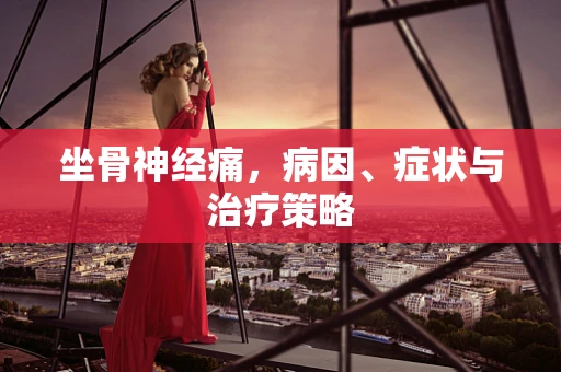 坐骨神经痛，病因、症状与治疗策略