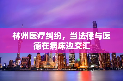 林州医疗纠纷，当法律与医德在病床边交汇