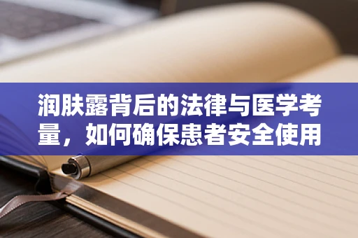 润肤露背后的法律与医学考量，如何确保患者安全使用？