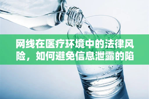 网线在医疗环境中的法律风险，如何避免信息泄露的陷阱？
