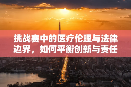挑战赛中的医疗伦理与法律边界，如何平衡创新与责任？