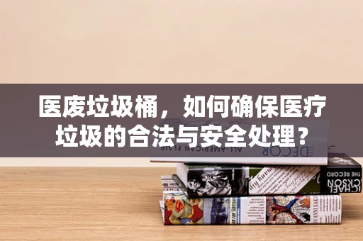 医废垃圾桶，如何确保医疗垃圾的合法与安全处理？