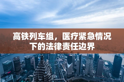 高铁列车组，医疗紧急情况下的法律责任边界