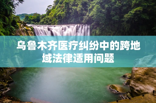 乌鲁木齐医疗纠纷中的跨地域法律适用问题