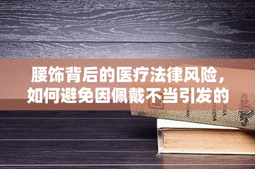 腰饰背后的医疗法律风险，如何避免因佩戴不当引发的健康与法律纠纷？