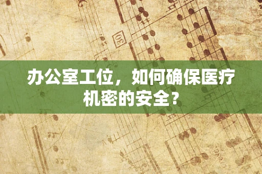 办公室工位，如何确保医疗机密的安全？