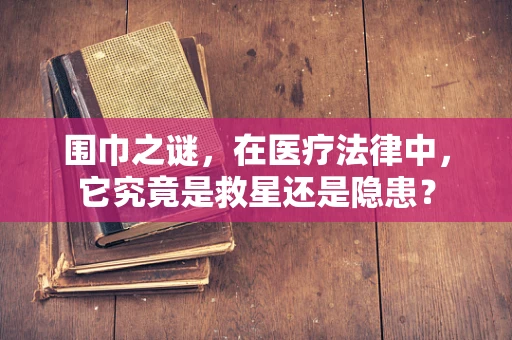 围巾之谜，在医疗法律中，它究竟是救星还是隐患？