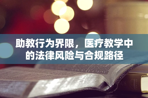 助教行为界限，医疗教学中的法律风险与合规路径