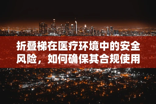 折叠梯在医疗环境中的安全风险，如何确保其合规使用？