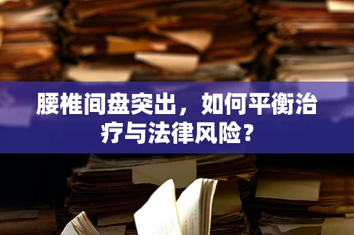 腰椎间盘突出，如何平衡治疗与法律风险？