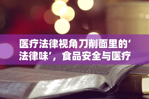 医疗法律视角刀削面里的‘法律味’，食品安全与医疗纠纷的隐秘联系