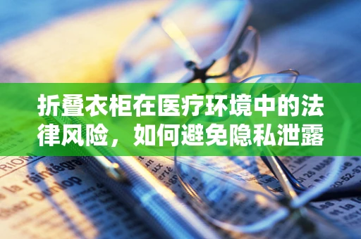 折叠衣柜在医疗环境中的法律风险，如何避免隐私泄露？
