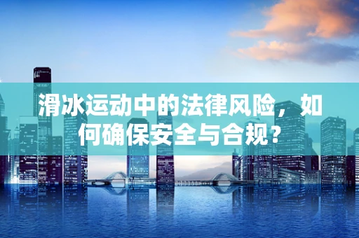 滑冰运动中的法律风险，如何确保安全与合规？