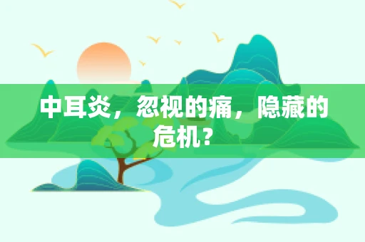 中耳炎，忽视的痛，隐藏的危机？